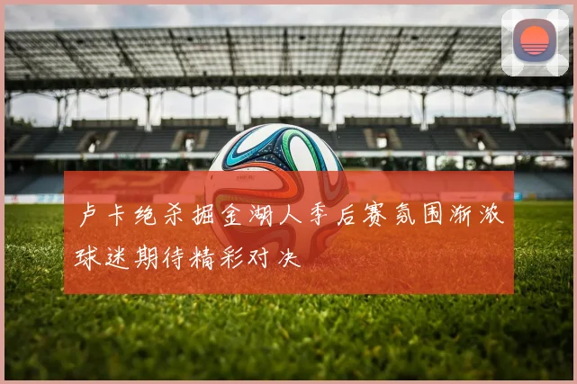 卢卡绝杀掘金湖人季后赛氛围渐浓球迷期待精彩对决