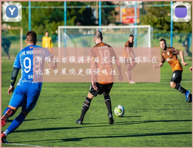 斯维拉尔强调平局可喜期待球队在比赛中展现更强侵略性