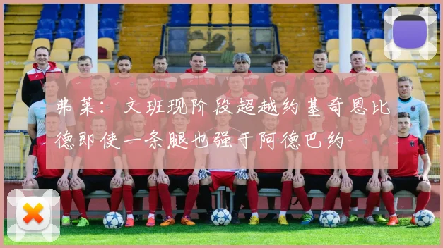 弗莱：文班现阶段超越约基奇恩比德即使一条腿也强于阿德巴约