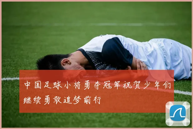 中国足球小将勇夺冠军祝贺少年们继续勇敢追梦前行