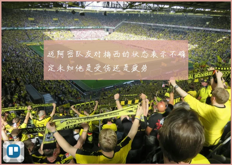 迈阿密队友对梅西的状态表示不确定未知他是受伤还是疲劳