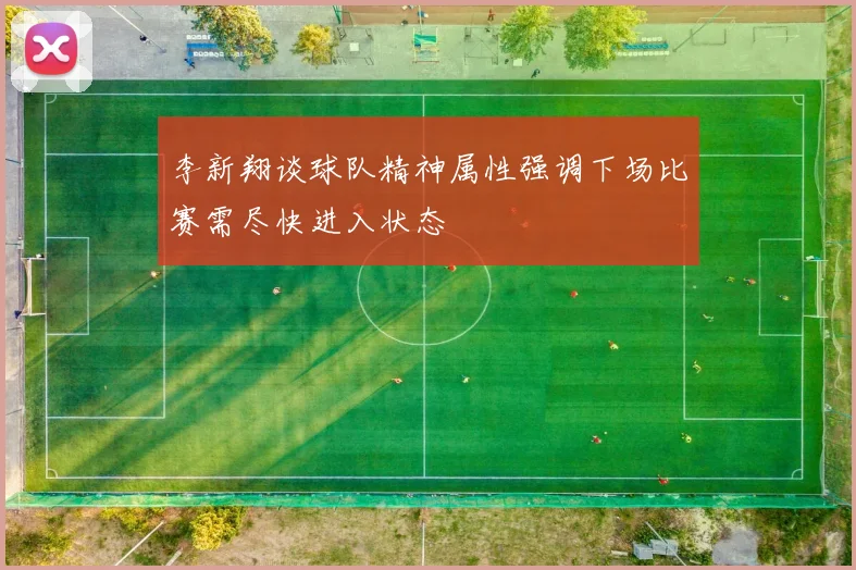 李新翔谈球队精神属性强调下场比赛需尽快进入状态