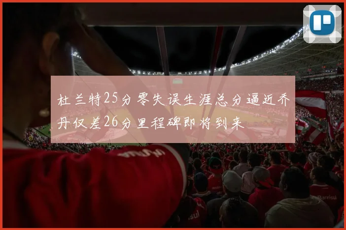 杜兰特25分零失误生涯总分逼近乔丹仅差26分里程碑即将到来