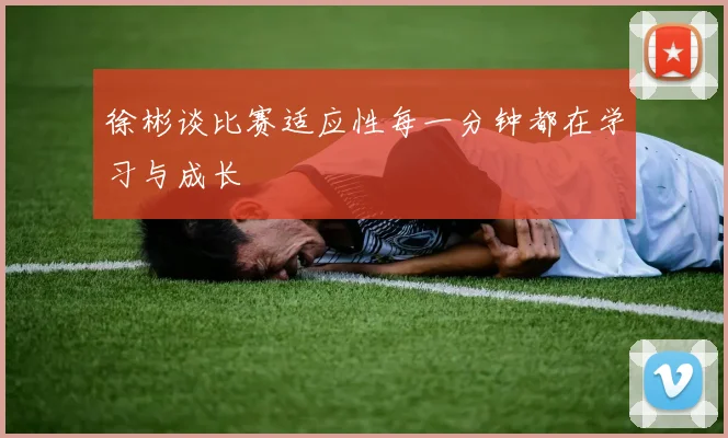 徐彬谈比赛适应性每一分钟都在学习与成长
