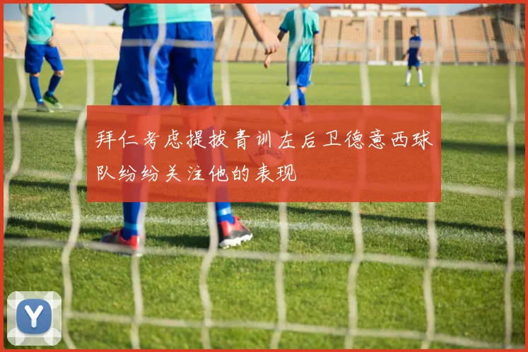 拜仁考虑提拔青训左后卫德意西球队纷纷关注他的表现
