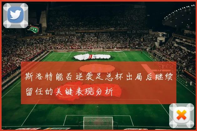 斯洛特能否逆袭足总杯出局后继续留任的关键表现分析