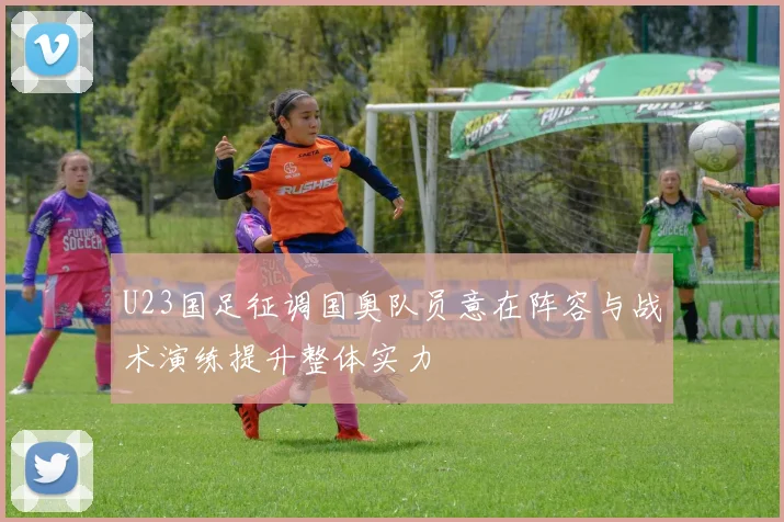 U23国足征调国奥队员意在阵容与战术演练提升整体实力