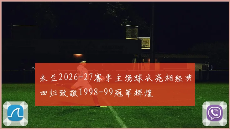 米兰2026-27赛季主场球衣亮相经典回归致敬1998-99冠军辉煌