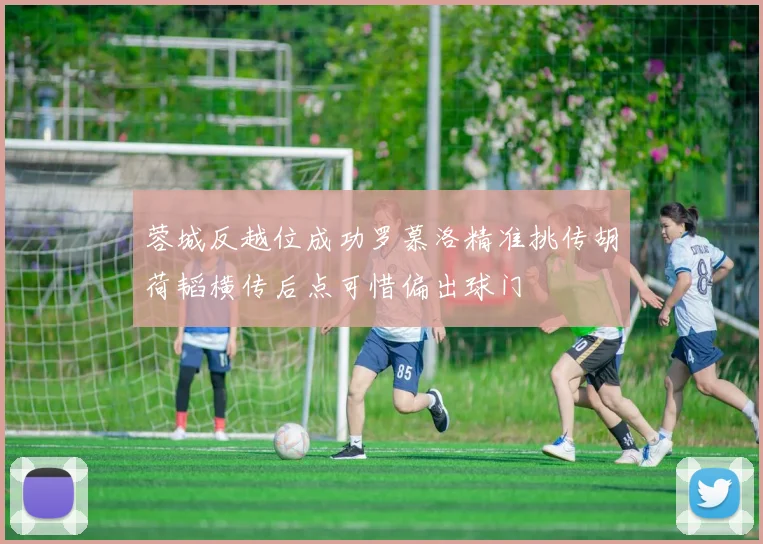 蓉城反越位成功罗慕洛精准挑传胡荷韬横传后点可惜偏出球门