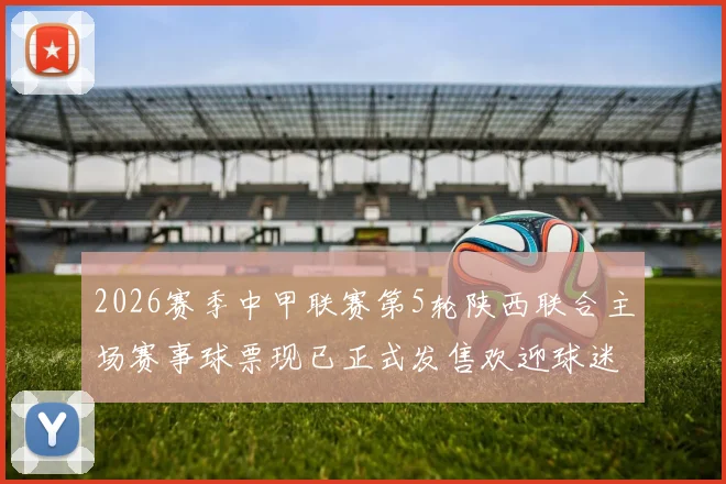2026赛季中甲联赛第5轮陕西联合主场赛事球票现已正式发售欢迎球迷踊跃购买