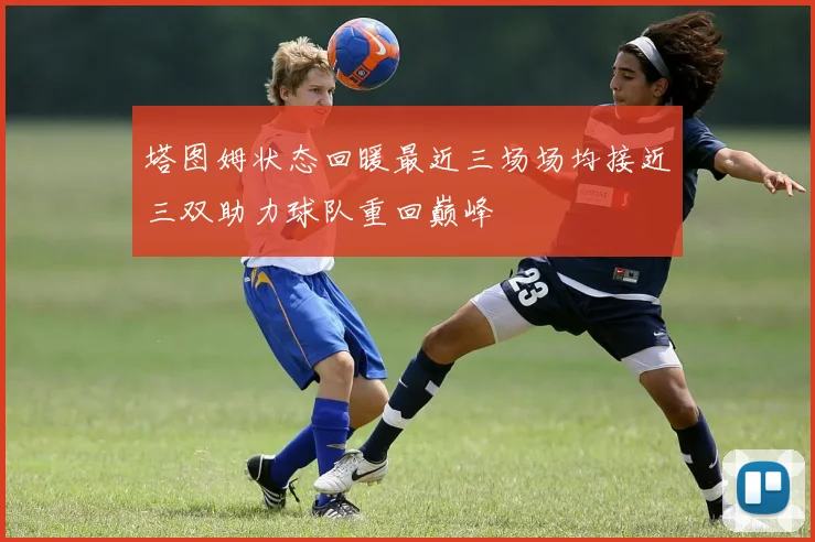 塔图姆状态回暖最近三场场均接近三双助力球队重回巅峰