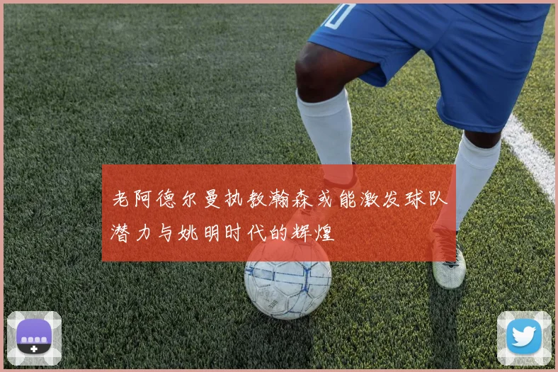 老阿德尔曼执教瀚森或能激发球队潜力与姚明时代的辉煌