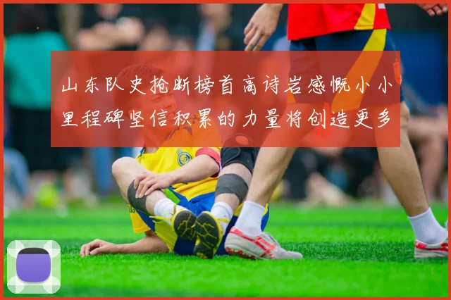 山东队史抢断榜首高诗岩感慨小小里程碑坚信积累的力量将创造更多辉煌