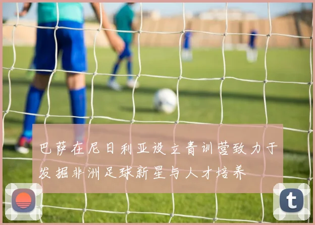 巴萨在尼日利亚设立青训营致力于发掘非洲足球新星与人才培养