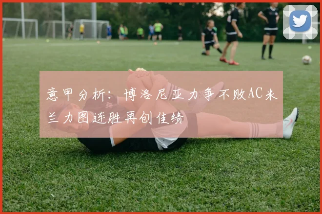 意甲分析：博洛尼亚力争不败AC米兰力图连胜再创佳绩