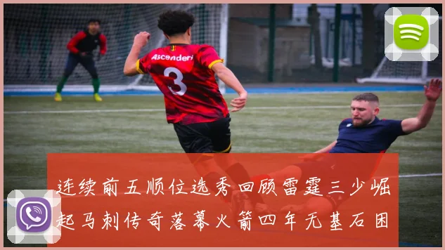 连续前五顺位选秀回顾雷霆三少崛起马刺传奇落幕火箭四年无基石困境