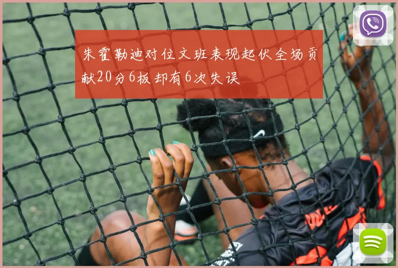 朱霍勒迪对位文班表现起伏全场贡献20分6板却有6次失误
