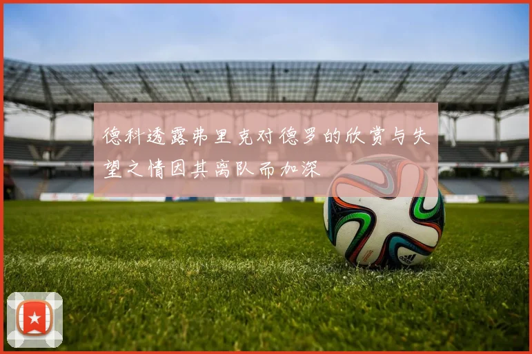 德科透露弗里克对德罗的欣赏与失望之情因其离队而加深