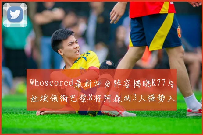 Whoscored最新评分阵容揭晓K77与杜埃领衔巴黎8将阿森纳3人强势入选