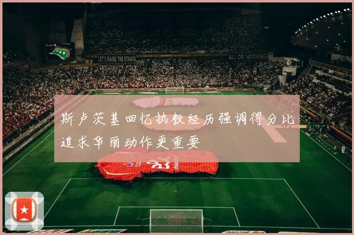 斯卢茨基回忆执教经历强调得分比追求华丽动作更重要
