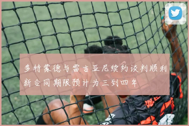 多特蒙德与雷吉亚尼续约谈判顺利新合同期限预计为三到四年