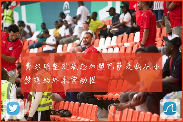 费尔明坚定表态加盟巴萨是我从小梦想始终未曾动摇