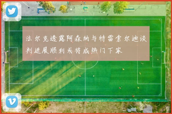 法尔克透露阿森纳与特雷索尔迪谈判进展顺利或将成热门下家