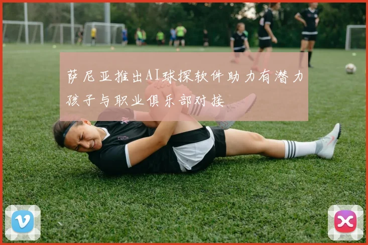萨尼亚推出AI球探软件助力有潜力孩子与职业俱乐部对接