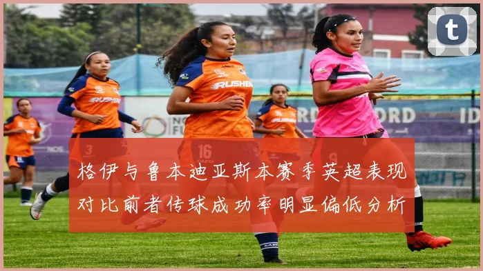 格伊与鲁本迪亚斯本赛季英超表现对比前者传球成功率明显偏低分析