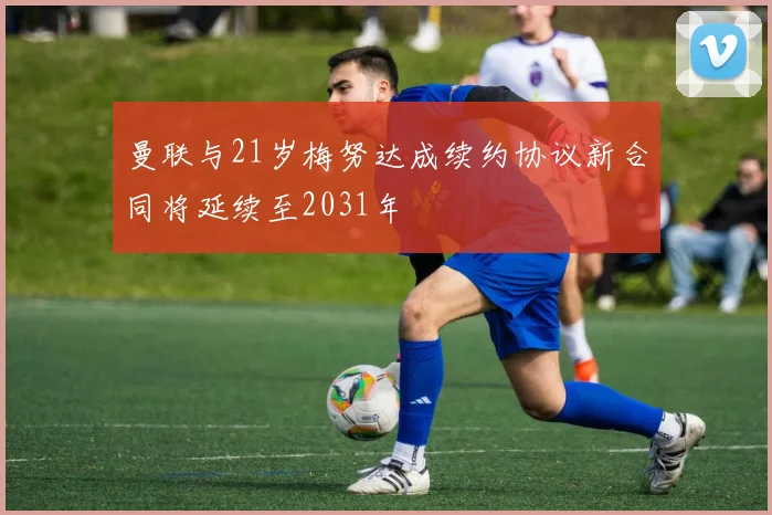曼联与21岁梅努达成续约协议新合同将延续至2031年
