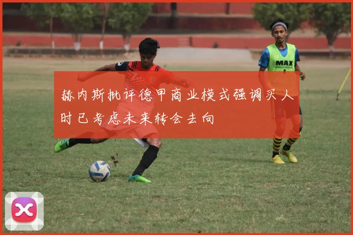 赫内斯批评德甲商业模式强调买人时已考虑未来转会去向