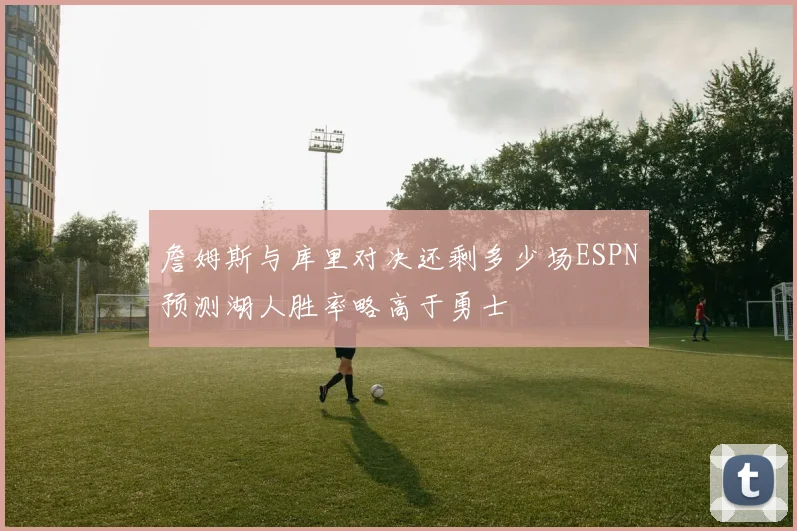 詹姆斯与库里对决还剩多少场ESPN预测湖人胜率略高于勇士