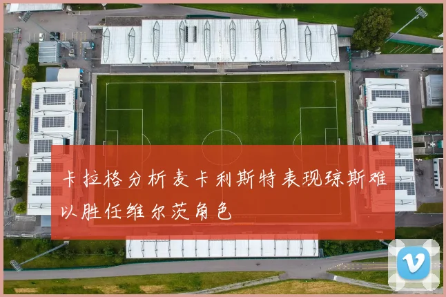 卡拉格分析麦卡利斯特表现琼斯难以胜任维尔茨角色