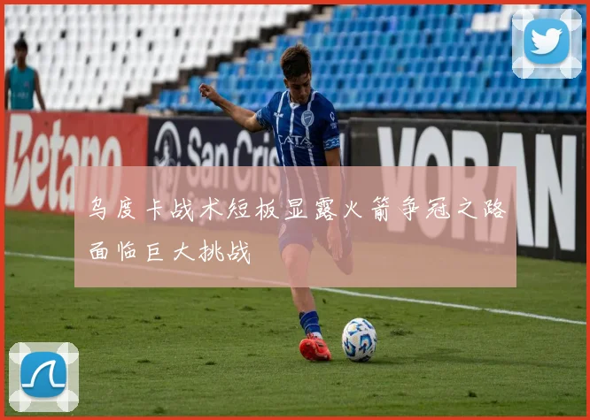 乌度卡战术短板显露火箭争冠之路面临巨大挑战