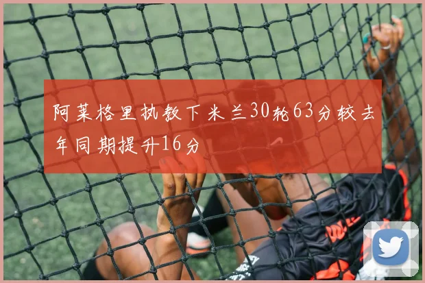 阿莱格里执教下米兰30轮63分较去年同期提升16分