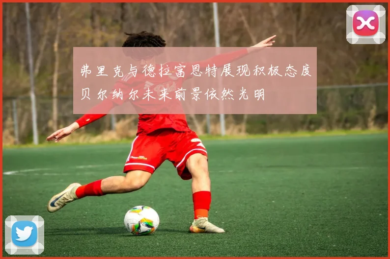 弗里克与德拉富恩特展现积极态度贝尔纳尔未来前景依然光明