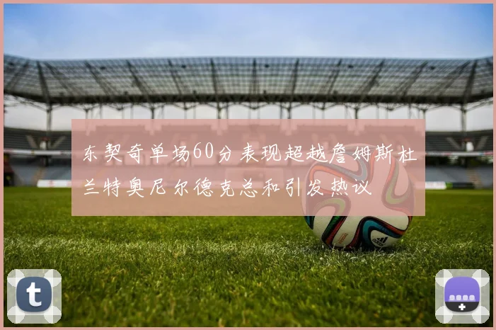东契奇单场60分表现超越詹姆斯杜兰特奥尼尔德克总和引发热议