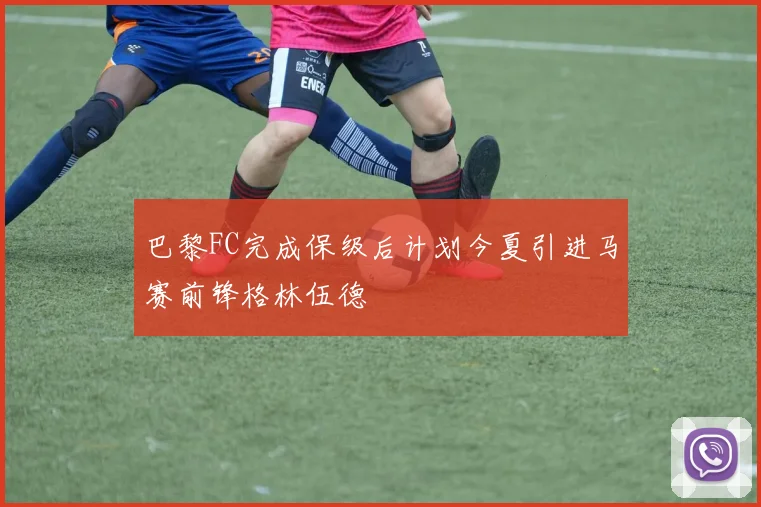 巴黎FC完成保级后计划今夏引进马赛前锋格林伍德