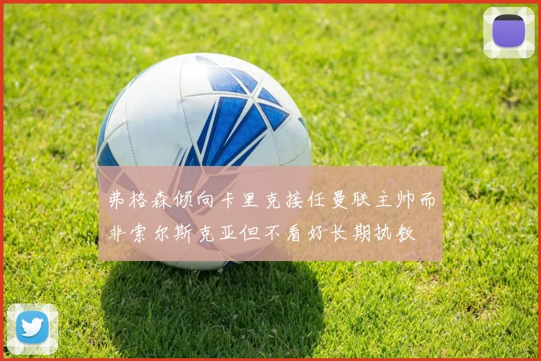 弗格森倾向卡里克接任曼联主帅而非索尔斯克亚但不看好长期执教